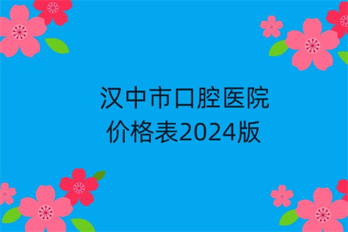 汉中市口腔医院价格表2024版发布